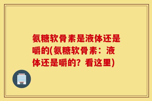 氨糖软骨素是液体还是嚼的(氨糖软骨素:液体还是嚼的?看这里) 氨糖软骨素是液体还是嚼的(氨糖软骨素:液体还是嚼的?看这里)