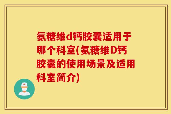 氨糖维d钙胶囊适用于哪个科室(氨糖维D钙胶囊的使用场景及适用科室简介) 氨糖维d钙胶囊适用于哪个科室(氨糖维D钙胶囊的使用场景及适用科室简介)