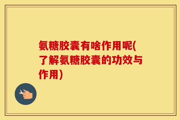 氨糖胶囊有啥作用呢(了解氨糖胶囊的功效与作用)
