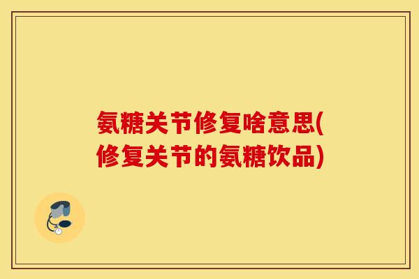 氨糖关节修复啥意思(修复关节的氨糖饮品) 氨糖关节修复啥意思(修复关节的氨糖饮品)