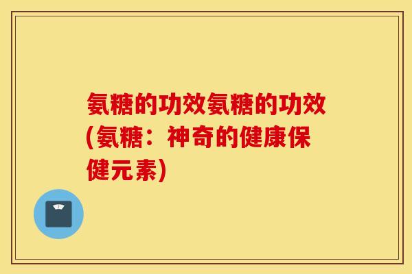 氨糖的功效氨糖的功效(氨糖：神奇的健康保健元素)