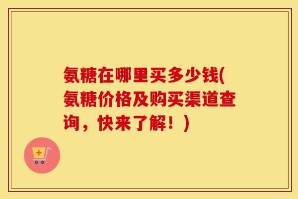 氨糖在哪里买多少钱(氨糖价格及购买渠道查询,快来了解!) 氨糖在哪里买多少钱(氨糖价格及购买渠道查询,快来了解!)
