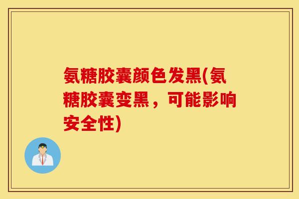 氨糖胶囊颜色发黑(氨糖胶囊变黑,可能影响安全性) 氨糖胶囊颜色发黑(氨糖胶囊变黑,可能影响安全性)