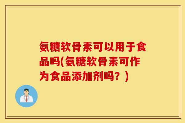 氨糖软骨素可以用于食品吗(氨糖软骨素可作为食品添加剂吗？)