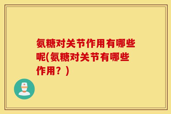 氨糖对关节作用有哪些呢(氨糖对关节有哪些作用?) 氨糖对关节作用有哪些呢(氨糖对关节有哪些作用?)