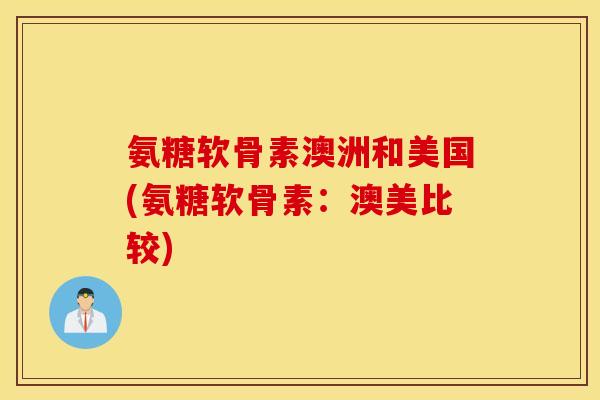 氨糖软骨素澳洲和美国(氨糖软骨素:澳美比较) 氨糖软骨素澳洲和美国(氨糖软骨素:澳美比较)