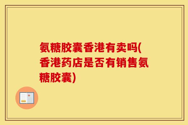 氨糖胶囊香港有卖吗(香港药店是否有销售氨糖胶囊) 氨糖胶囊香港有卖吗(香港药店是否有销售氨糖胶囊)