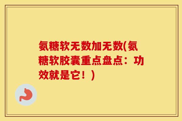 氨糖软无数加无数(氨糖软胶囊重点盘点：功效就是它！)