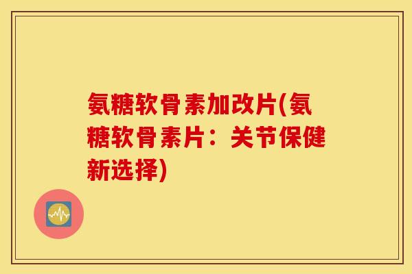 氨糖软骨素加改片(氨糖软骨素片:关节保健新选择) 氨糖软骨素加改片(氨糖软骨素片:关节保健新选择)