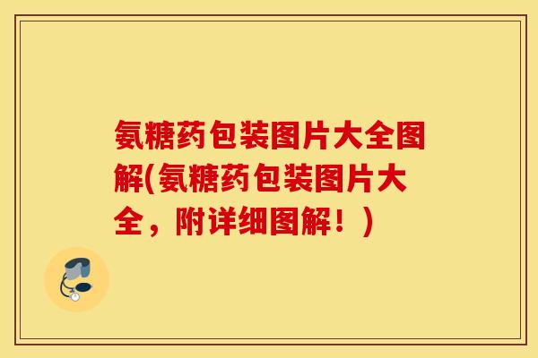 氨糖药包装图片大全图解(氨糖药包装图片大全,附详细图解!) 氨糖药包装图片大全图解(氨糖药包装图片大全,附详细图解!)