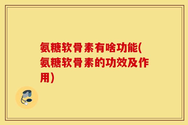 氨糖软骨素有啥功能(氨糖软骨素的功效及作用) 氨糖软骨素有啥功能(氨糖软骨素的功效及作用)