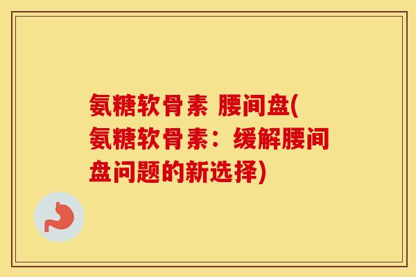 氨糖软骨素 腰间盘(氨糖软骨素：缓解腰间盘问题的新选择)