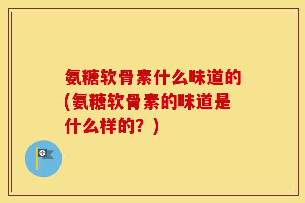 氨糖软骨素什么味道的(氨糖软骨素的味道是什么样的？)