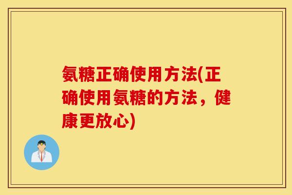 氨糖正确使用方法(正确使用氨糖的方法,健康更放心) 氨糖正确使用方法(正确使用氨糖的方法,健康更放心)