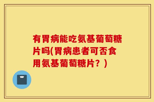 有胃能吃氨基葡萄糖片吗(胃患者可否食用氨基葡萄糖片？)
