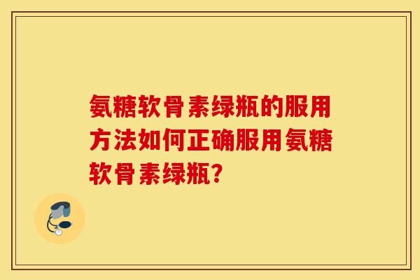 氨糖软骨素绿瓶的服用方法如何正确服用氨糖软骨素绿瓶? 氨糖软骨素绿瓶的服用方法如何正确服用氨糖软骨素绿瓶?