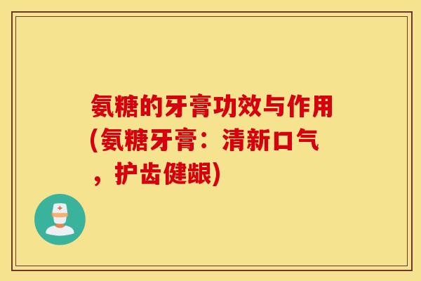 氨糖的牙膏功效与作用(氨糖牙膏:清新口气,护齿健龈) 氨糖的牙膏功效与作用(氨糖牙膏:清新口气,护齿健龈)