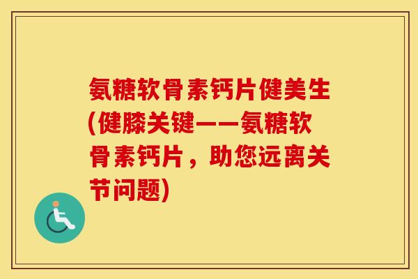 氨糖软骨素钙片健美生(健膝关键——氨糖软骨素钙片,助您远离关节问题) 氨糖软骨素钙片健美生(健膝关键——氨糖软骨素钙片,助您远离关节问题)