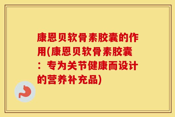 康恩贝软骨素胶囊的作用(康恩贝软骨素胶囊:专为关节健康而设计的营养补充品) 康恩贝软骨素胶囊的作用(康恩贝软骨素胶囊:专为关节健康而设计的营养补充品)