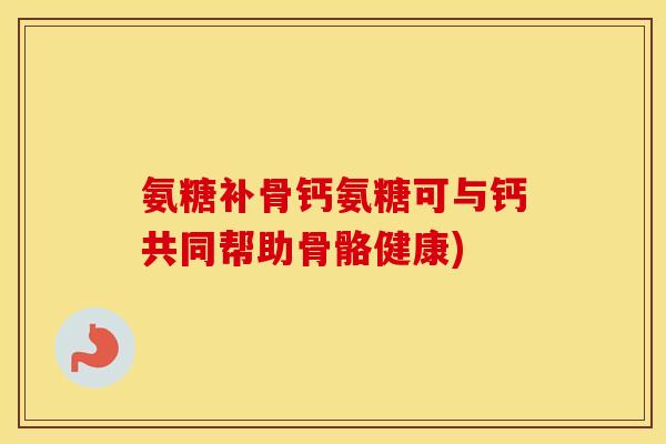 氨糖补骨钙氨糖可与钙共同帮助骨骼健康) 氨糖补骨钙氨糖可与钙共同帮助骨骼健康)