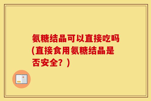 氨糖结晶可以直接吃吗(直接食用氨糖结晶是否安全?) 氨糖结晶可以直接吃吗(直接食用氨糖结晶是否安全?)