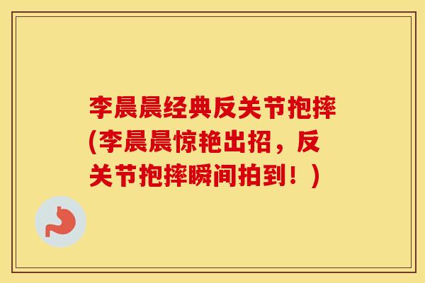 李晨晨经典反关节抱摔(李晨晨惊艳出招,反关节抱摔瞬间拍到!) 李晨晨经典反关节抱摔(李晨晨惊艳出招,反关节抱摔瞬间拍到!)