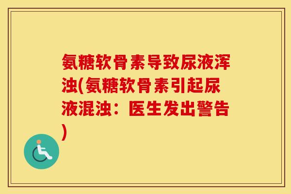 氨糖软骨素导致尿液浑浊(氨糖软骨素引起尿液混浊:医生发出警告) 氨糖软骨素导致尿液浑浊(氨糖软骨素引起尿液混浊:医生发出警告)