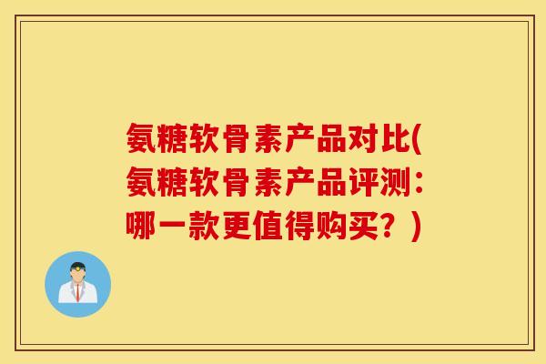 氨糖软骨素产品对比(氨糖软骨素产品评测:哪一款更值得购买?) 氨糖软骨素产品对比(氨糖软骨素产品评测:哪一款更值得购买?)