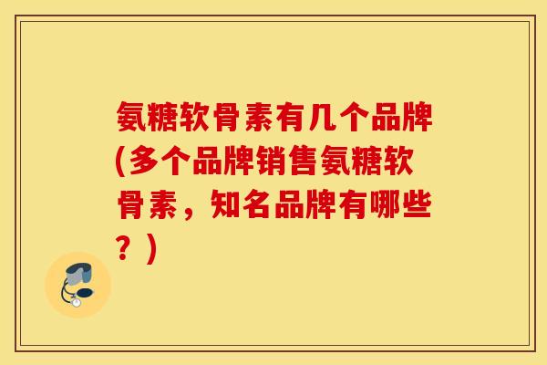 氨糖软骨素有几个品牌(多个品牌销售氨糖软骨素,知名品牌有哪些?) 氨糖软骨素有几个品牌(多个品牌销售氨糖软骨素,知名品牌有哪些?)