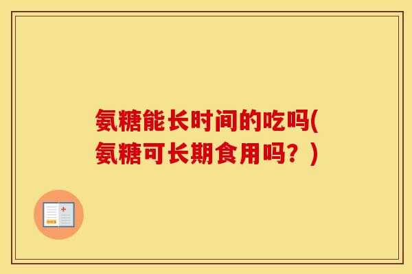 氨糖能长时间的吃吗(氨糖可长期食用吗?) 氨糖能长时间的吃吗(氨糖可长期食用吗?)