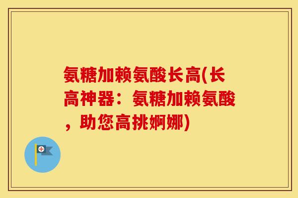 氨糖加赖氨酸长高(长高神器：氨糖加赖氨酸，助您高挑婀娜)