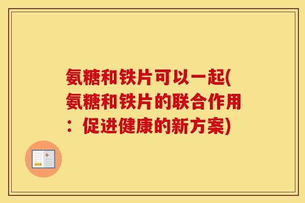 氨糖和铁片可以一起(氨糖和铁片的联合作用:促进健康的新方案) 氨糖和铁片可以一起(氨糖和铁片的联合作用:促进健康的新方案)
