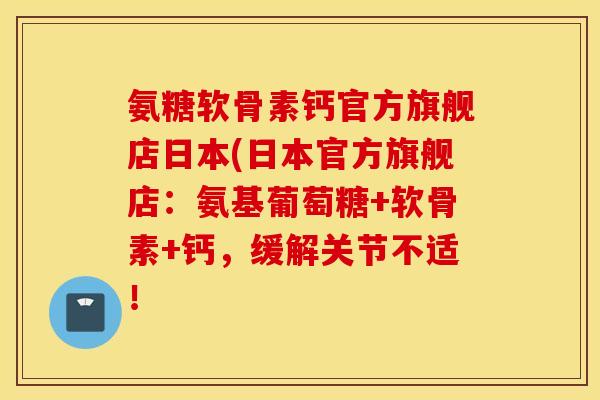 氨糖软骨素钙官方旗舰店日本(日本官方旗舰店:氨基葡萄糖+软骨素+钙,缓解关节不适! 氨糖软骨素钙官方旗舰店日本(日本官方旗舰店:氨基葡萄糖+软骨素+钙,缓解关节不适!