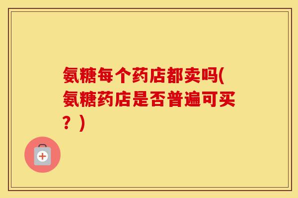 氨糖每个药店都卖吗(氨糖药店是否普遍可买？)