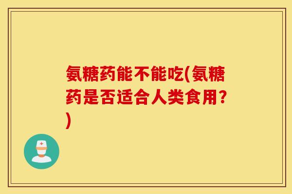 氨糖药能不能吃(氨糖药是否适合人类食用？)