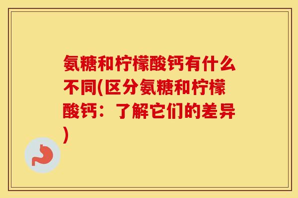 氨糖和柠檬酸钙有什么不同(区分氨糖和柠檬酸钙:了解它们的差异) 氨糖和柠檬酸钙有什么不同(区分氨糖和柠檬酸钙:了解它们的差异)