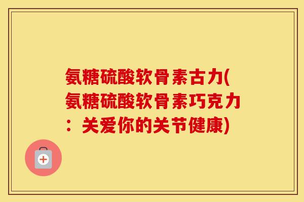 氨糖硫酸软骨素古力(氨糖硫酸软骨素巧克力:关爱你的关节健康) 氨糖硫酸软骨素古力(氨糖硫酸软骨素巧克力:关爱你的关节健康)
