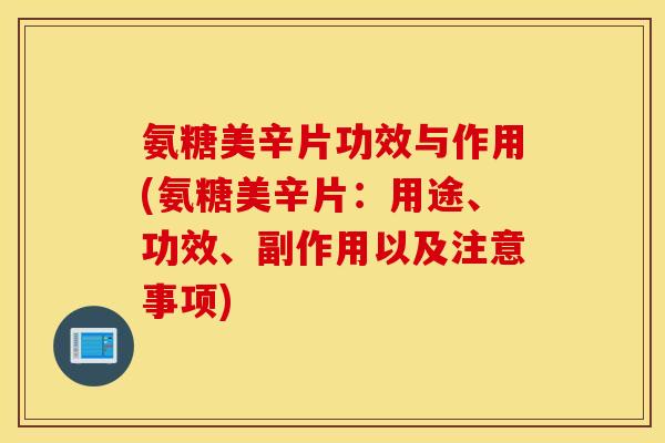 氨糖美辛片功效与作用(氨糖美辛片:用途、功效、副作用以及注意事项) 氨糖美辛片功效与作用(氨糖美辛片:用途、功效、副作用以及注意事项)