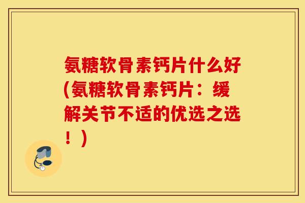 氨糖软骨素钙片什么好(氨糖软骨素钙片:缓解关节不适的优选之选!) 氨糖软骨素钙片什么好(氨糖软骨素钙片:缓解关节不适的优选之选!)