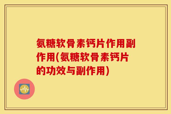 氨糖软骨素钙片作用副作用(氨糖软骨素钙片的功效与副作用)
