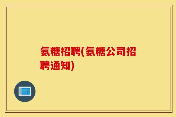 氨糖招聘(氨糖公司招聘通知) 氨糖招聘(氨糖公司招聘通知)
