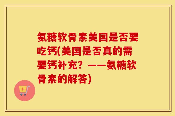 氨糖软骨素美国是否要吃钙(美国是否真的需要钙补充?——氨糖软骨素的解答) 氨糖软骨素美国是否要吃钙(美国是否真的需要钙补充?——氨糖软骨素的解答)
