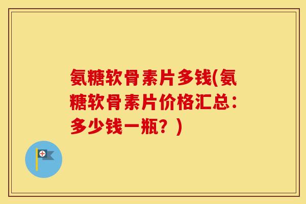 氨糖软骨素片多钱(氨糖软骨素片价格汇总:多少钱一瓶?) 氨糖软骨素片多钱(氨糖软骨素片价格汇总:多少钱一瓶?)