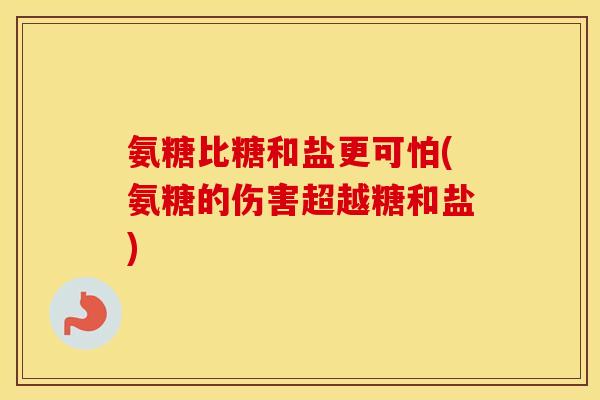 氨糖比糖和盐更可怕(氨糖的伤害超越糖和盐) 氨糖比糖和盐更可怕(氨糖的伤害超越糖和盐)