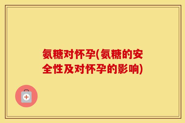 氨糖对怀孕(氨糖的安全性及对怀孕的影响) 氨糖对怀孕(氨糖的安全性及对怀孕的影响)