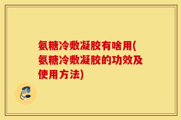 氨糖冷敷凝胶有啥用(氨糖冷敷凝胶的功效及使用方法)