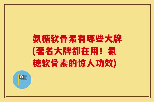 氨糖软骨素有哪些大牌(著名大牌都在用!氨糖软骨素的惊人功效) 氨糖软骨素有哪些大牌(著名大牌都在用!氨糖软骨素的惊人功效)