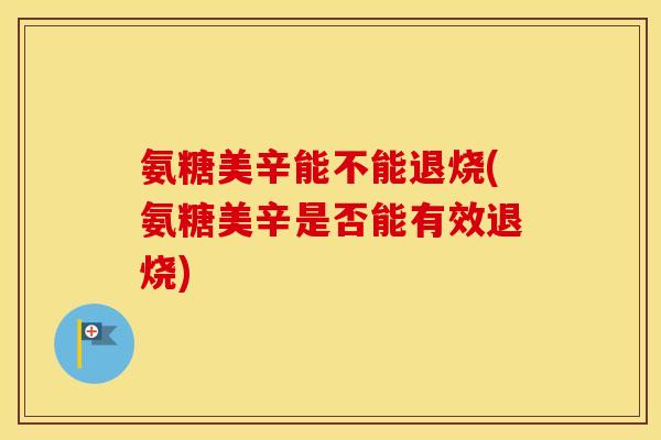 氨糖美辛能不能退烧(氨糖美辛是否能有效退烧) 氨糖美辛能不能退烧(氨糖美辛是否能有效退烧)