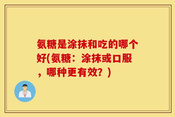 氨糖是涂抹和吃的哪个好(氨糖:涂抹或口服,哪种更有效?) 氨糖是涂抹和吃的哪个好(氨糖:涂抹或口服,哪种更有效?)