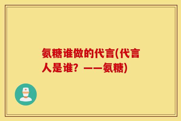 氨糖谁做的代言(代言人是谁?——氨糖) 氨糖谁做的代言(代言人是谁?——氨糖)